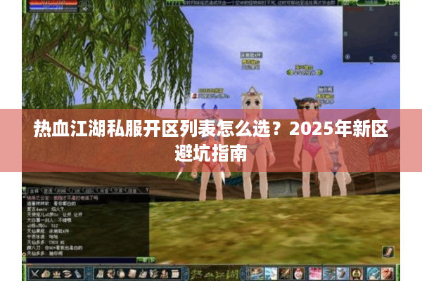热血江湖私服开区列表怎么选？2025年新区避坑指南