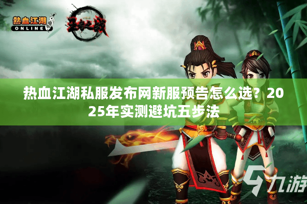 热血江湖私服发布网新服预告怎么选?2025年实测避坑五步法 热血江湖私服发布网新服预告怎么选?2025年实测避坑五步法