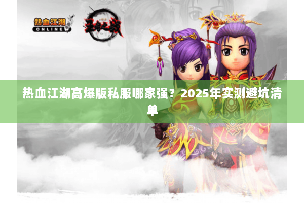 热血江湖高爆版私服哪家强?2025年实测避坑清单 热血江湖高爆版私服哪家强?2025年实测避坑清单