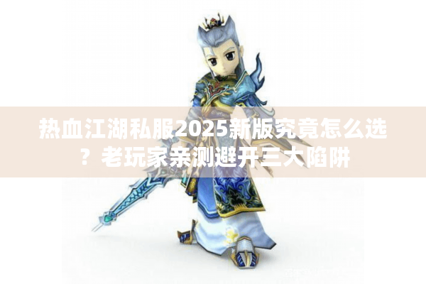 热血江湖私服2025新版究竟怎么选？老玩家亲测避开三大陷阱