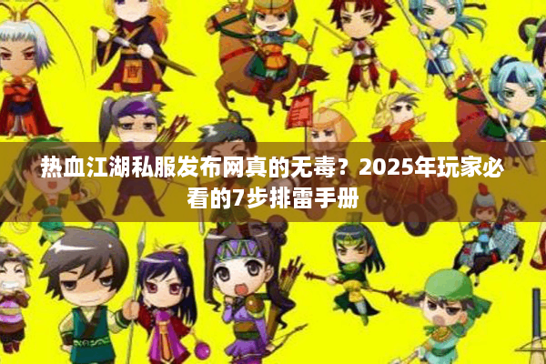 热血江湖私服发布网真的无毒?2025年玩家必看的7步排雷手册 热血江湖私服发布网真的无毒?2025年玩家必看的7步排雷手册