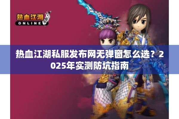 热血江湖私服发布网无弹窗怎么选?2025年实测防坑指南 热血江湖私服发布网无弹窗怎么选?2025年实测防坑指南