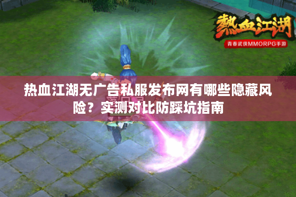 热血江湖无广告私服发布网有哪些隐藏风险？实测对比防踩坑指南