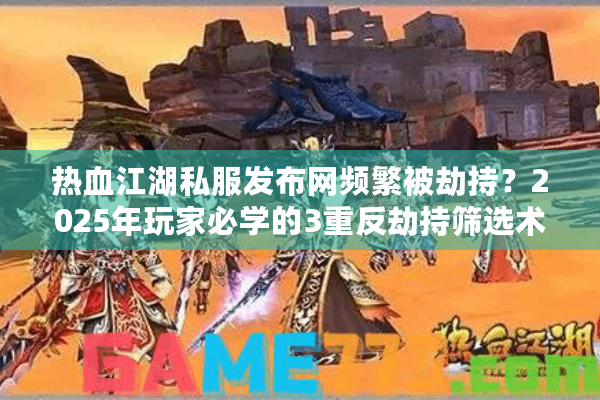 热血江湖私服发布网频繁被劫持？2025年玩家必学的3重反劫持筛选术