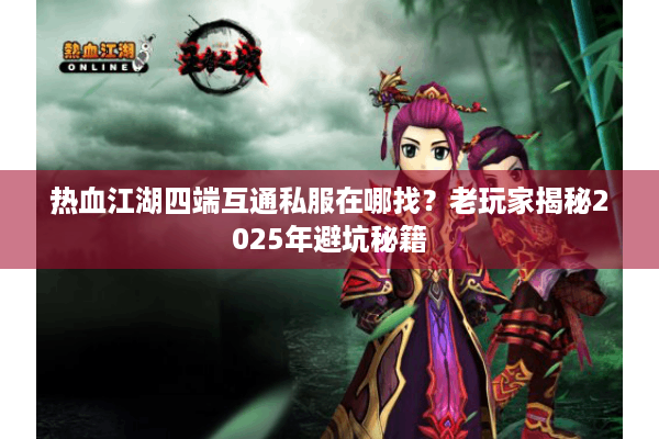 热血江湖四端互通私服在哪找？老玩家揭秘2025年避坑秘籍