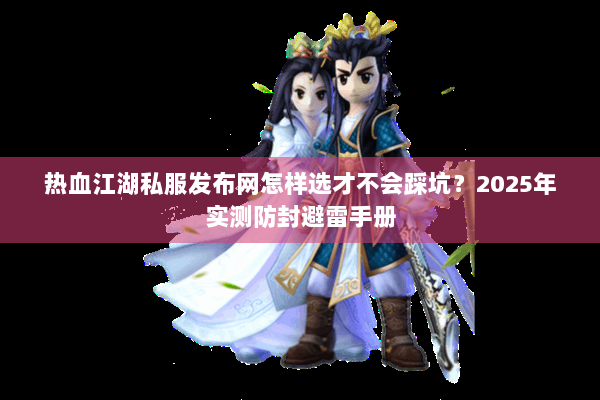 热血江湖私服发布网怎样选才不会踩坑？2025年实测防封避雷手册