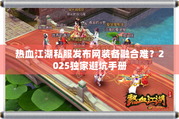 热血江湖私服发布网装备融合难?2025独家避坑手册 热血江湖私服发布网装备融合难?2025独家避坑手册