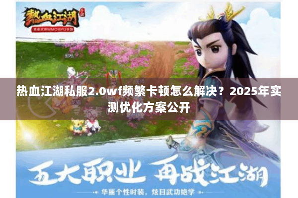 热血江湖私服2.0wf频繁卡顿怎么解决?2025年实测优化方案公开 热血江湖私服2.0wf频繁卡顿怎么解决?2025年实测优化方案公开