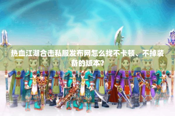 热血江湖合击私服发布网怎么找不卡顿、不掉装备的版本？