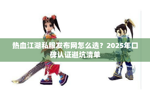 热血江湖私服发布网怎么选?2025年口碑认证避坑清单 热血江湖私服发布网怎么选?2025年口碑认证避坑清单