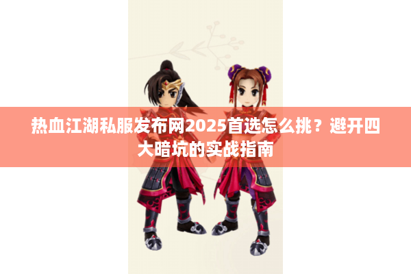 热血江湖私服发布网2025首选怎么挑？避开四大暗坑的实战指南