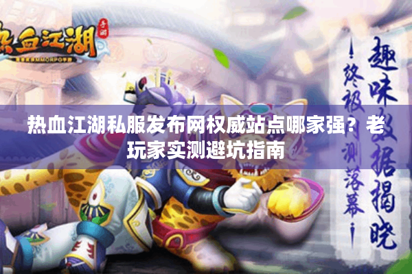 热血江湖私服发布网权威站点哪家强?老玩家实测避坑指南 热血江湖私服发布网权威站点哪家强?老玩家实测避坑指南