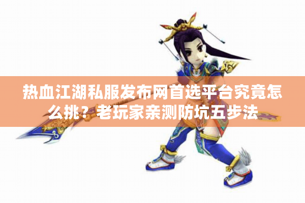 热血江湖私服发布网首选平台究竟怎么挑？老玩家亲测防坑五步法