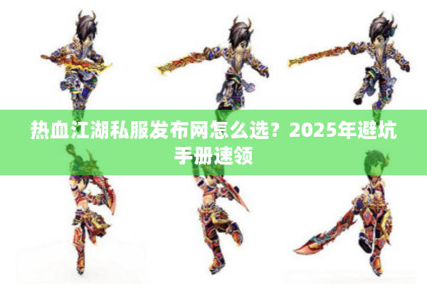 热血江湖私服发布网怎么选？2025年避坑手册速领