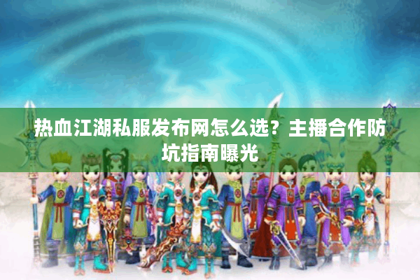 热血江湖私服发布网怎么选？主播合作防坑指南曝光