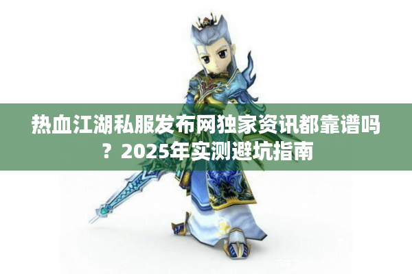 热血江湖私服发布网独家资讯都靠谱吗？2025年实测避坑指南