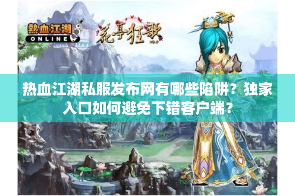 热血江湖私服发布网有哪些陷阱?独家入口如何避免下错客户端? 热血江湖私服发布网有哪些陷阱?独家入口如何避免下错客户端?