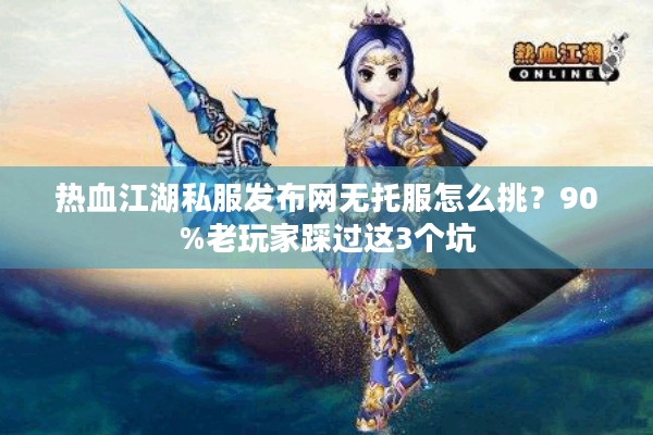 热血江湖私服发布网无托服怎么挑？90%老玩家踩过这3个坑
