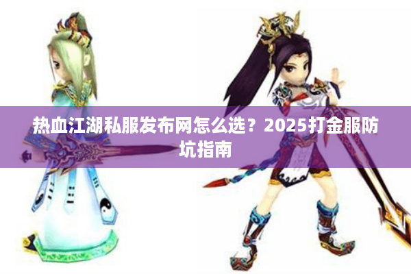 热血江湖私服发布网怎么选?2025打金服防坑指南 热血江湖私服发布网怎么选?2025打金服防坑指南
