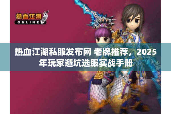 热血江湖私服发布网 老牌推荐，2025年玩家避坑选服实战手册