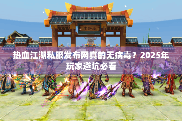 热血江湖私服发布网真的无病毒？2025年玩家避坑必看