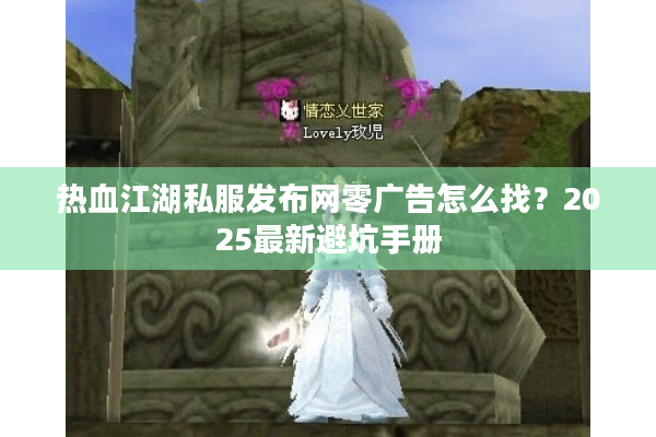 热血江湖私服发布网零广告怎么找?2025最新避坑手册 热血江湖私服发布网零广告怎么找?2025最新避坑手册