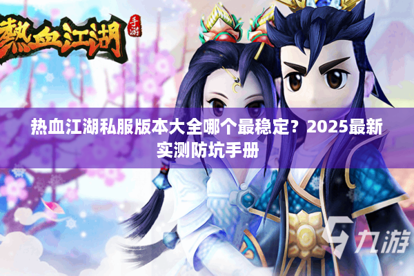 热血江湖私服版本大全哪个最稳定？2025最新实测防坑手册