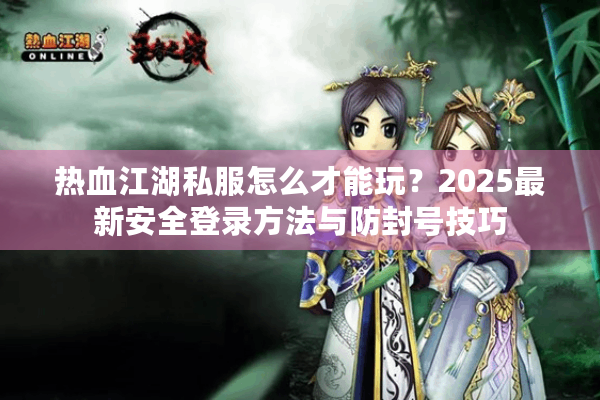 热血江湖私服怎么才能玩？2025最新安全登录方法与防封号技巧