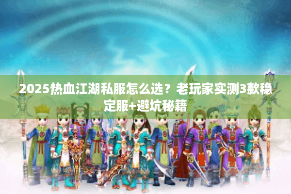 2025热血江湖私服怎么选?老玩家实测3款稳定服+避坑秘籍 2025热血江湖私服怎么选?老玩家实测3款稳定服+避坑秘籍