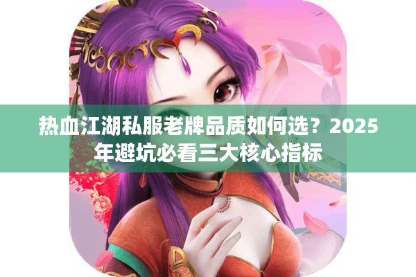 热血江湖私服老牌品质如何选？2025年避坑必看三大核心指标