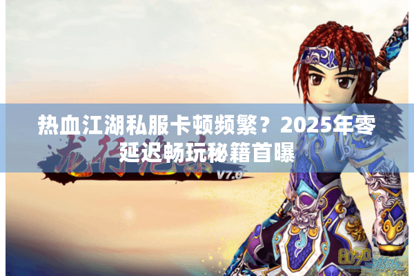 热血江湖私服卡顿频繁?2025年零延迟畅玩秘籍首曝 热血江湖私服卡顿频繁?2025年零延迟畅玩秘籍首曝