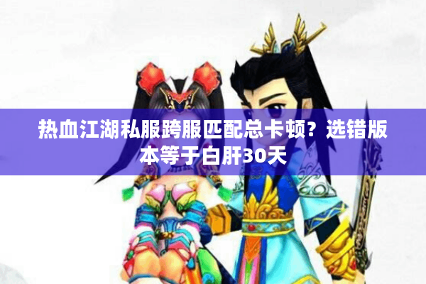 热血江湖私服跨服匹配总卡顿?选错版本等于白肝30天 热血江湖私服跨服匹配总卡顿?选错版本等于白肝30天