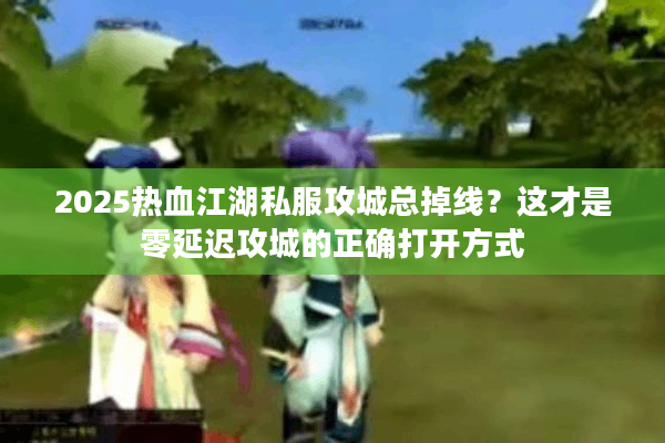 2025热血江湖私服攻城总掉线？这才是零延迟攻城的正确打开方式