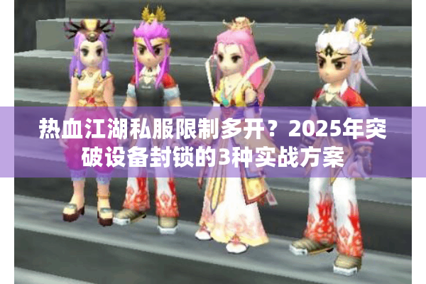 热血江湖私服限制多开?2025年突破设备封锁的3种实战方案 热血江湖私服限制多开?2025年突破设备封锁的3种实战方案