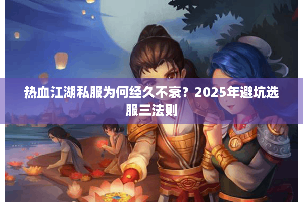 热血江湖私服为何经久不衰？2025年避坑选服三法则