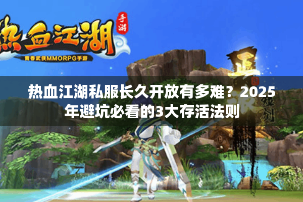 热血江湖私服长久开放有多难？2025年避坑必看的3大存活法则