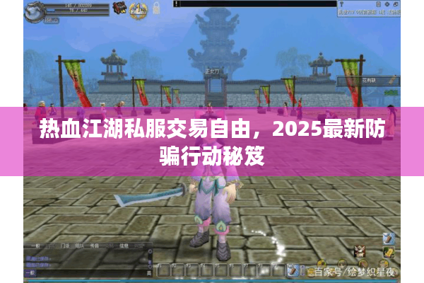 热血江湖私服交易自由，2025最新防骗行动秘笈