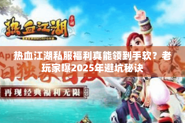 热血江湖私服福利真能领到手软?老玩家曝2025年避坑秘诀 热血江湖私服福利真能领到手软?老玩家曝2025年避坑秘诀