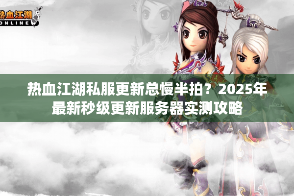 热血江湖私服更新总慢半拍?2025年最新秒级更新服务器实测攻略 热血江湖私服更新总慢半拍?2025年最新秒级更新服务器实测攻略