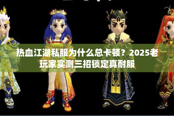 热血江湖私服为什么总卡顿？2025老玩家实测三招锁定真耐服