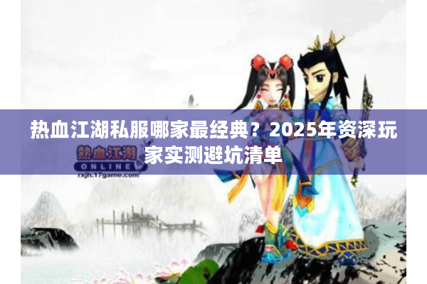 热血江湖私服哪家最经典?2025年资深玩家实测避坑清单 热血江湖私服哪家最经典?2025年资深玩家实测避坑清单