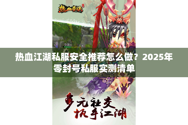 热血江湖私服安全推荐怎么做?2025年零封号私服实测清单 热血江湖私服安全推荐怎么做?2025年零封号私服实测清单