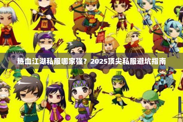 热血江湖私服哪家强?2025顶尖私服避坑指南 热血江湖私服哪家强?2025顶尖私服避坑指南