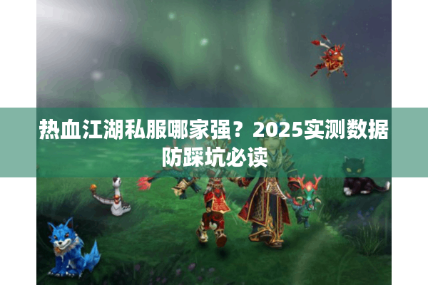 热血江湖私服哪家强？2025实测数据防踩坑必读