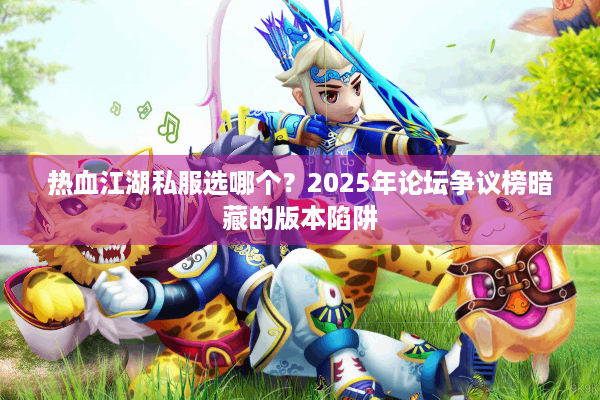 热血江湖私服选哪个？2025年论坛争议榜暗藏的版本陷阱
