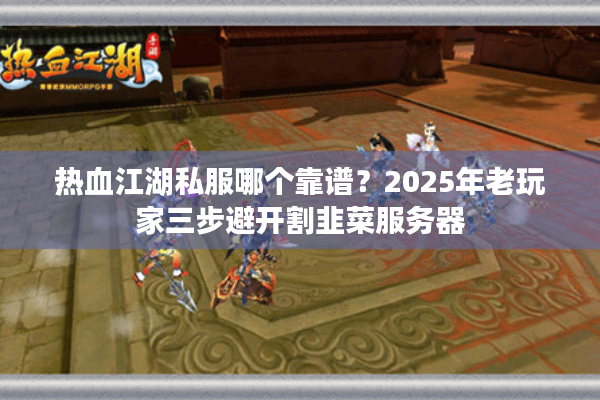 热血江湖私服哪个靠谱？2025年老玩家三步避开割韭菜服务器