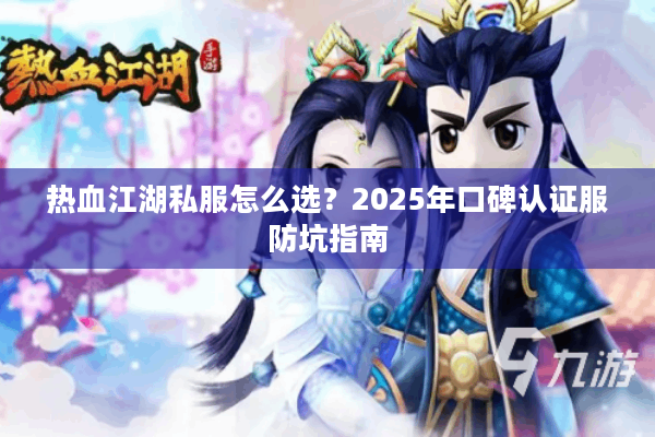 热血江湖私服怎么选?2025年口碑认证服防坑指南 热血江湖私服怎么选?2025年口碑认证服防坑指南