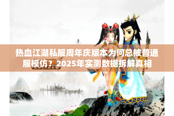 热血江湖私服周年庆版本为何总被普通服模仿？2025年实测数据拆解真相