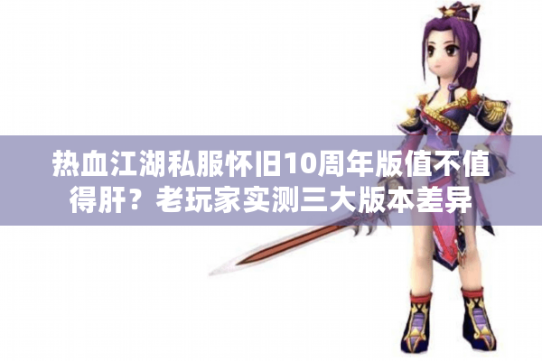 热血江湖私服怀旧10周年版值不值得肝?老玩家实测三大版本差异 热血江湖私服怀旧10周年版值不值得肝?老玩家实测三大版本差异