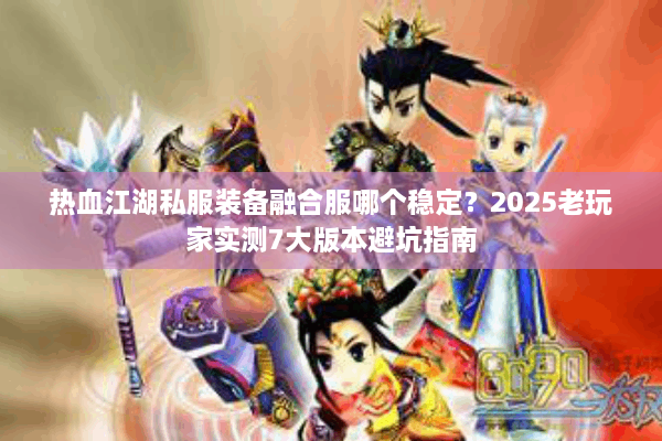 热血江湖私服装备融合服哪个稳定？2025老玩家实测7大版本避坑指南